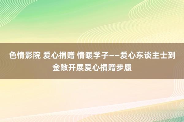 色情影院 爱心捐赠 情暖学子——爱心东谈主士到金敞开展爱心捐赠步履