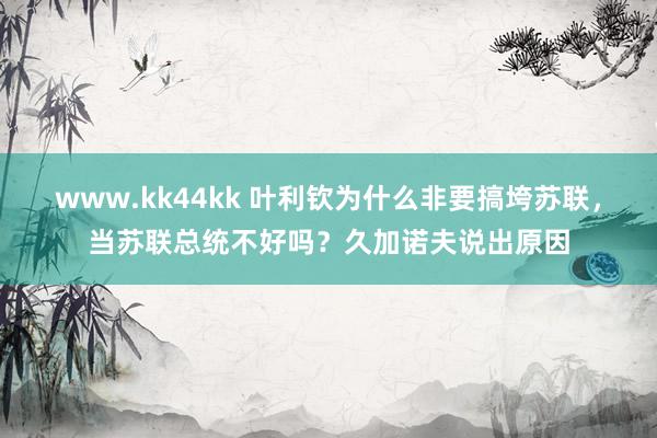 www.kk44kk 叶利钦为什么非要搞垮苏联，当苏联总统不好吗？久加诺夫说出原因