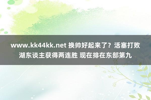 www.kk44kk.net 换帅好起来了？活塞打败湖东谈主获得两连胜 现在排在东部第九