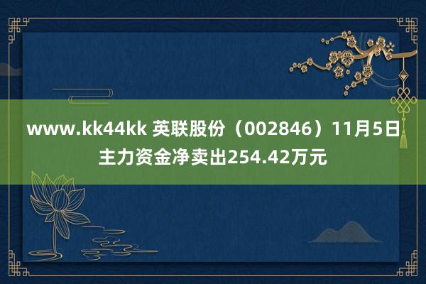 www.kk44kk 英联股份（002846）11月5日主力资金净卖出254.42万元