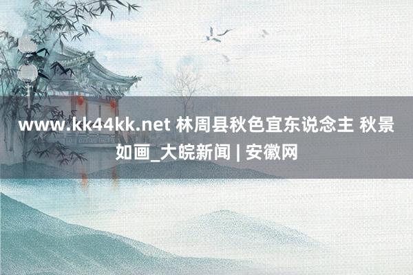 www.kk44kk.net 林周县秋色宜东说念主 秋景如画_大皖新闻 | 安徽网