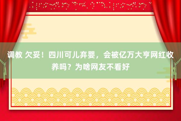 调教 欠妥！四川可儿弃婴，会被亿万大亨网红收养吗？为啥网友不看好