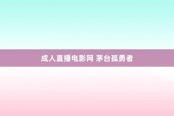 成人直播电影网 茅台孤勇者