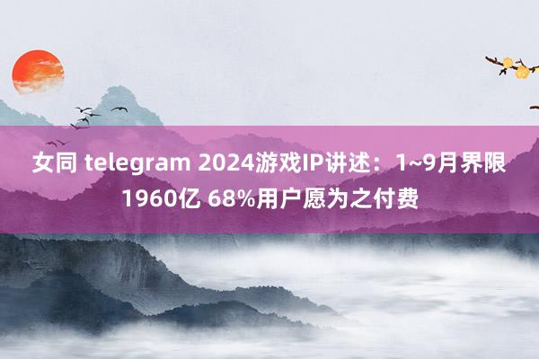 女同 telegram 2024游戏IP讲述：1~9月界限1960亿 68%用户愿为之付费