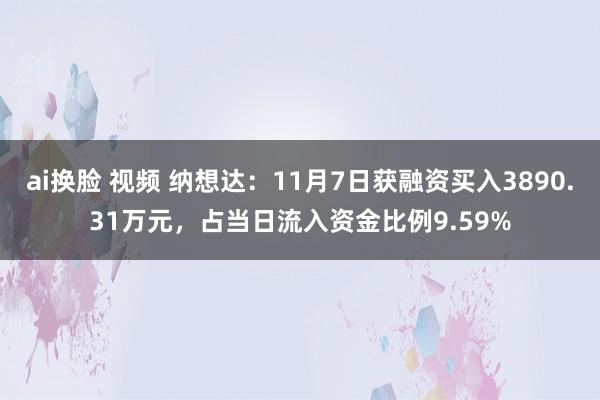 ai换脸 视频 纳想达：11月7日获融资买入3890.31万元，占当日流入资金比例9.59%