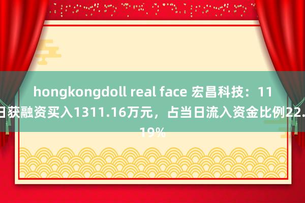 hongkongdoll real face 宏昌科技：11月7日获融资买入1311.16万元，占当日流入资金比例22.19%