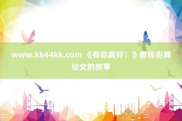 www.kk44kk.com 《有你真好！》敷陈街舞仙女的故事