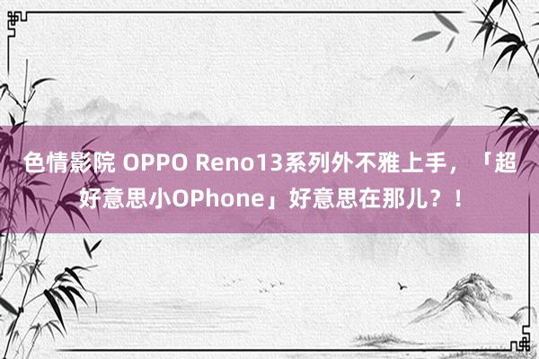 色情影院 OPPO Reno13系列外不雅上手，「超好意思小OPhone」好意思在那儿？！