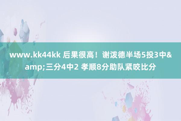 www.kk44kk 后果很高！谢泼德半场5投3中&三分4中2 孝顺8分助队紧咬比分