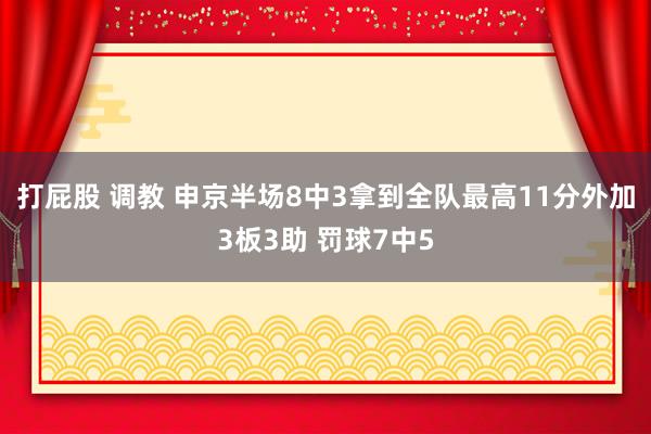 打屁股 调教 申京半场8中3拿到全队最高11分外加3板3助 罚球7中5