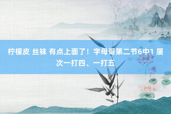 柠檬皮 丝袜 有点上面了！字母哥第二节6中1 屡次一打四、一打五