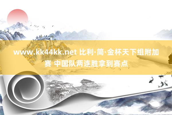 www.kk44kk.net 比利·简·金杯天下组附加赛 中国队两连胜拿到赛点