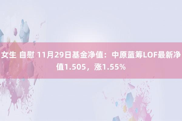 女生 自慰 11月29日基金净值：中原蓝筹LOF最新净值1.505，涨1.55%