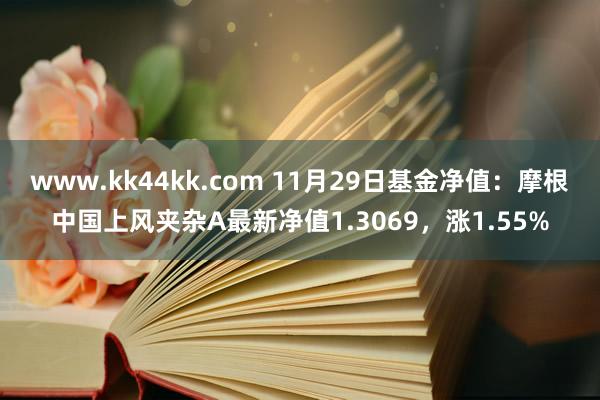 www.kk44kk.com 11月29日基金净值：摩根中国上风夹杂A最新净值1.3069，涨1.55%