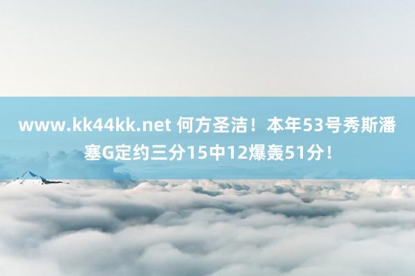 www.kk44kk.net 何方圣洁！本年53号秀斯潘塞G定约三分15中12爆轰51分！