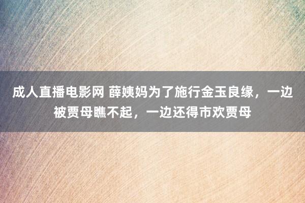 成人直播电影网 薛姨妈为了施行金玉良缘，一边被贾母瞧不起，一边还得市欢贾母