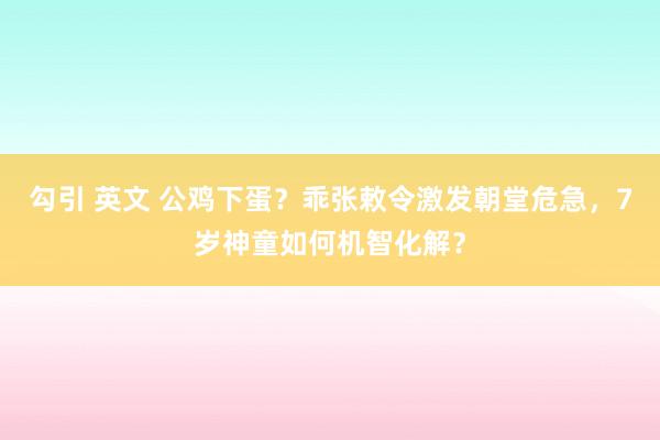 勾引 英文 公鸡下蛋？乖张敕令激发朝堂危急，7岁神童如何机智化解？