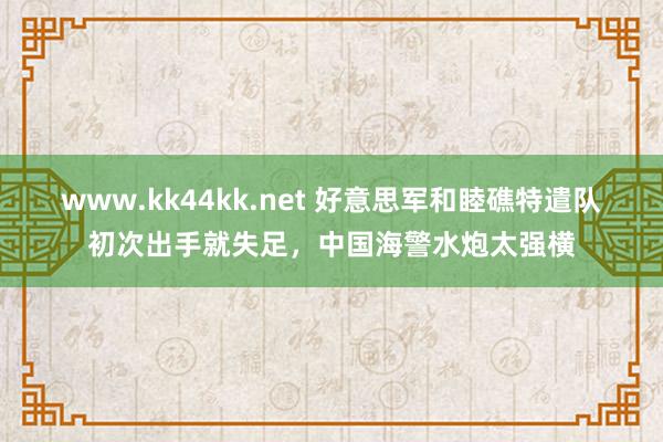 www.kk44kk.net 好意思军和睦礁特遣队初次出手就失足，中国海警水炮太强横