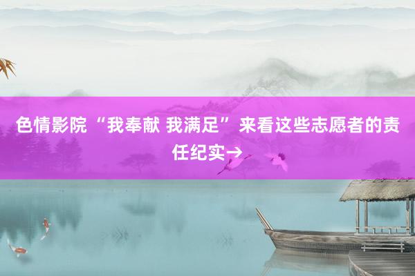 色情影院 “我奉献 我满足” 来看这些志愿者的责任纪实→