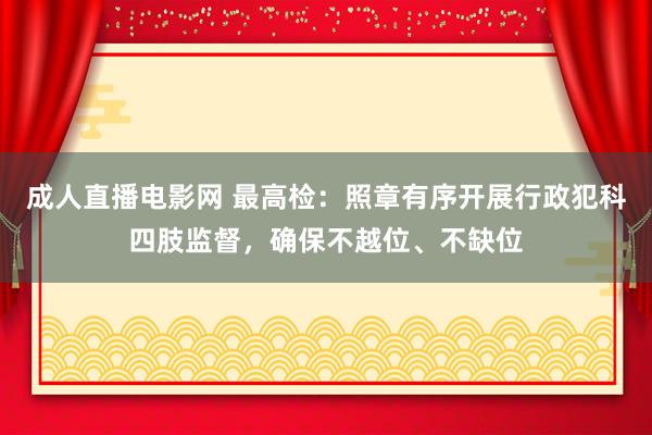 成人直播电影网 最高检：照章有序开展行政犯科四肢监督，确保不越位、不缺位