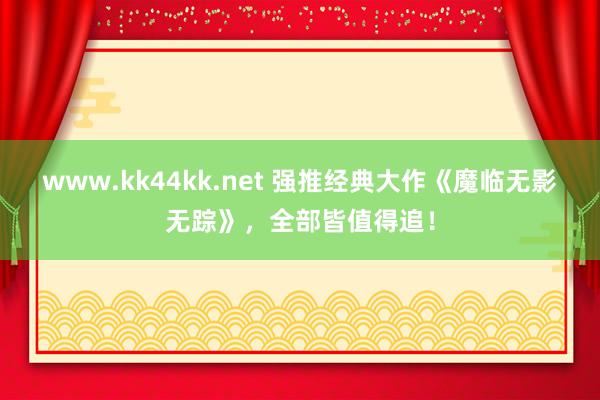 www.kk44kk.net 强推经典大作《魔临无影无踪》，全部皆值得追！