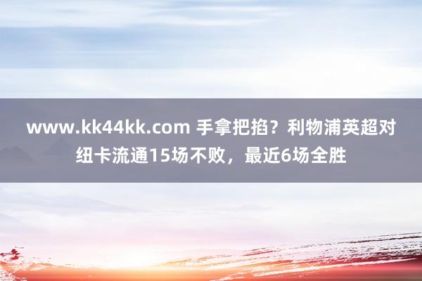 www.kk44kk.com 手拿把掐？利物浦英超对纽卡流通15场不败，最近6场全胜