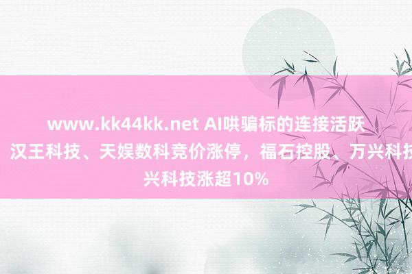 www.kk44kk.net AI哄骗标的连接活跃！风语筑、汉王科技、天娱数科竞价涨停，福石控股、万兴科技涨超10%