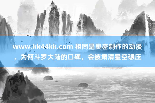 www.kk44kk.com 相同是奥密制作的动漫，为何斗罗大陆的口碑，会被肃清星空碾压