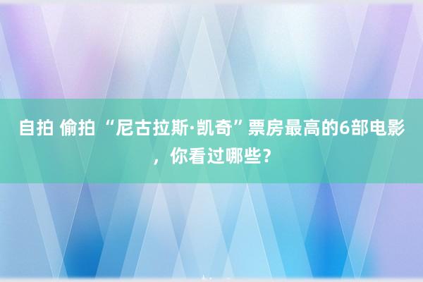 自拍 偷拍 “尼古拉斯·凯奇”票房最高的6部电影，你看过哪些？