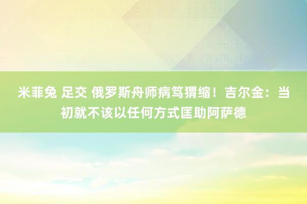 米菲兔 足交 俄罗斯舟师病笃猬缩！吉尔金：当初就不该以任何方式匡助阿萨德