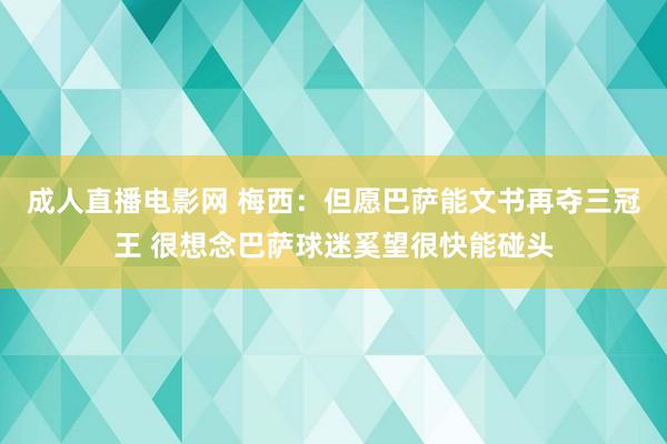 成人直播电影网 梅西：但愿巴萨能文书再夺三冠王 很想念巴萨球迷奚望很快能碰头