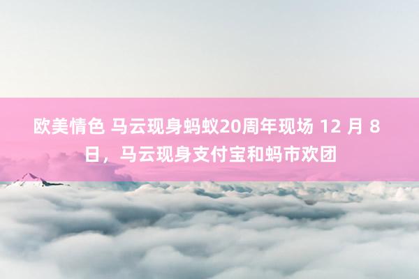 欧美情色 马云现身蚂蚁20周年现场 12 月 8 日，马云现身支付宝和蚂市欢团