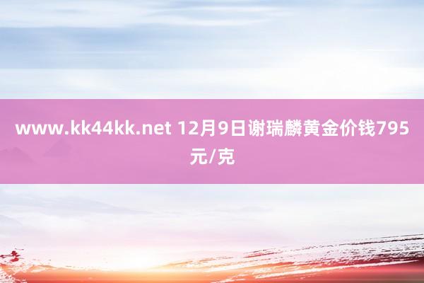 www.kk44kk.net 12月9日谢瑞麟黄金价钱795元/克