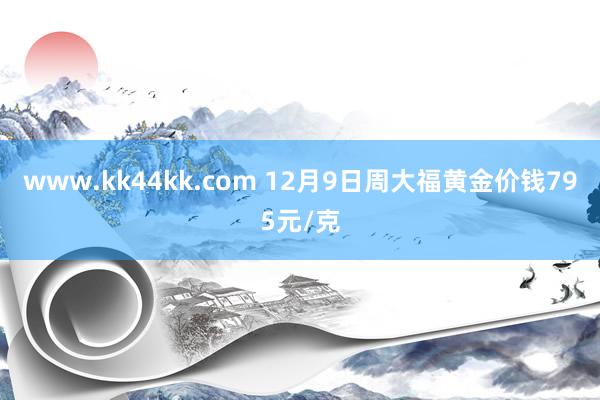 www.kk44kk.com 12月9日周大福黄金价钱795元/克