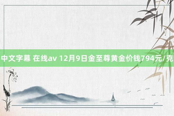 中文字幕 在线av 12月9日金至尊黄金价钱794元/克