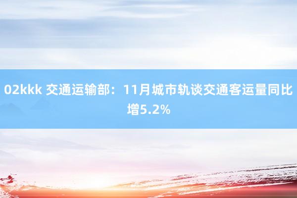 02kkk 交通运输部：11月城市轨谈交通客运量同比增5.2%