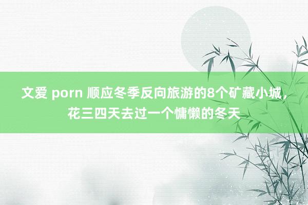 文爱 porn 顺应冬季反向旅游的8个矿藏小城，花三四天去过一个慵懒的冬天