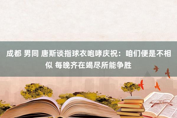 成都 男同 唐斯谈指球衣咆哮庆祝：咱们便是不相似 每晚齐在竭尽所能争胜