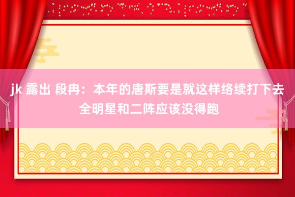 jk 露出 段冉：本年的唐斯要是就这样络续打下去 全明星和二阵应该没得跑