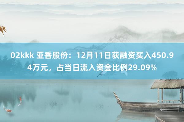 02kkk 亚香股份：12月11日获融资买入450.94万元，占当日流入资金比例29.09%