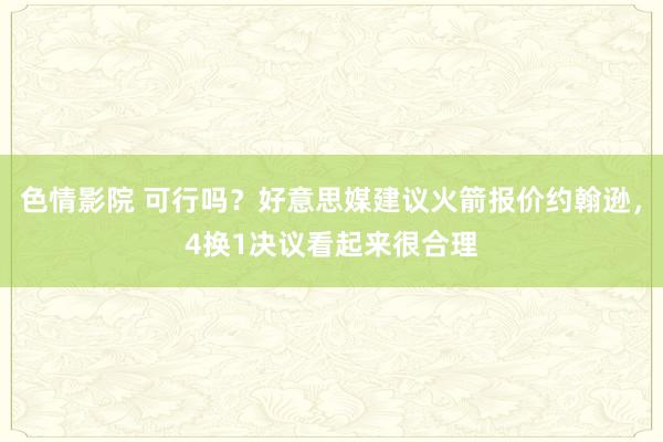 色情影院 可行吗？好意思媒建议火箭报价约翰逊，4换1决议看起来很合理