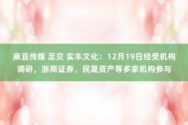 麻豆传媒 足交 实丰文化：12月19日经受机构调研，浙商证券、民晟资产等多家机构参与