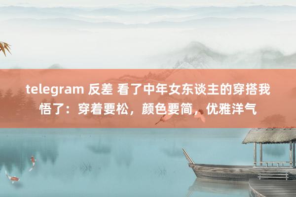 telegram 反差 看了中年女东谈主的穿搭我悟了：穿着要松，颜色要简，优雅洋气