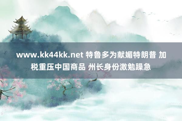 www.kk44kk.net 特鲁多为献媚特朗普 加税重压中国商品 州长身份激勉躁急