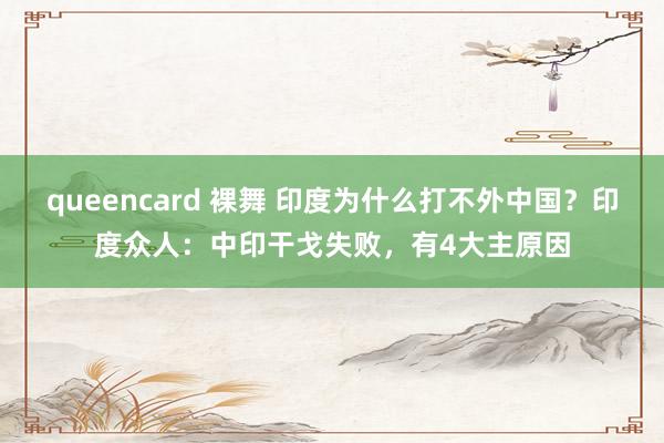 queencard 裸舞 印度为什么打不外中国？印度众人：中印干戈失败，有4大主原因