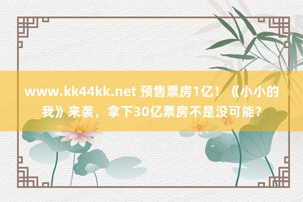 www.kk44kk.net 预售票房1亿！《小小的我》来袭，拿下30亿票房不是没可能？