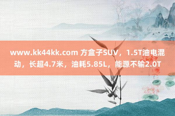 www.kk44kk.com 方盒子SUV，1.5T油电混动，长超4.7米，油耗5.85L，能源不输2.0T