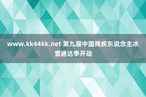 www.kk44kk.net 第九届中国残疾东说念主冰雪通达季开动