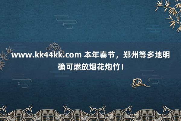 www.kk44kk.com 本年春节，郑州等多地明确可燃放烟花炮竹！