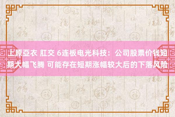 上原亞衣 肛交 6连板电光科技：公司股票价钱短期大幅飞腾 可能存在短期涨幅较大后的下落风险